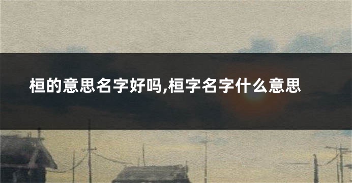 桓的意思名字好吗,桓字名字什么意思