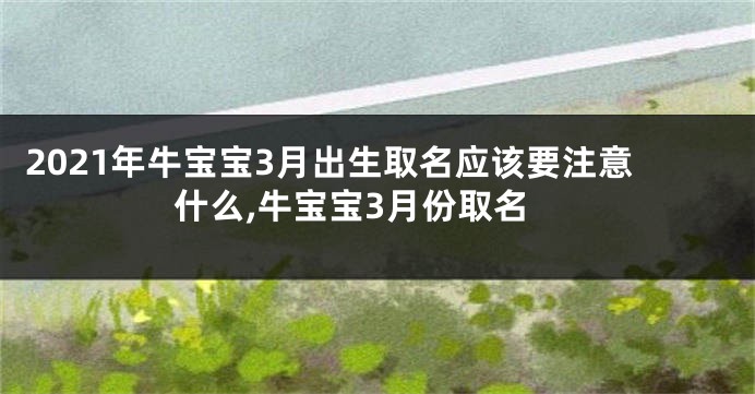 2021年牛宝宝3月出生取名应该要注意什么,牛宝宝3月份取名