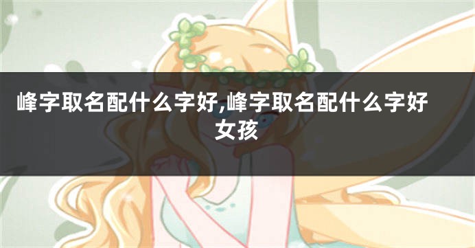 峰字取名配什么字好,峰字取名配什么字好女孩
