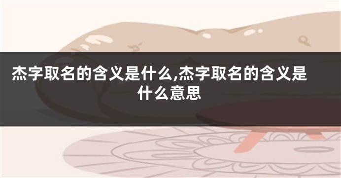 杰字取名的含义是什么,杰字取名的含义是什么意思