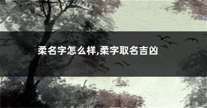 柔名字怎么样,柔字取名吉凶