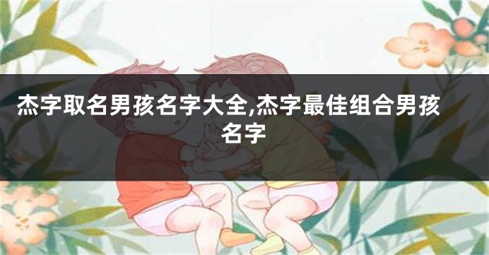 杰字取名男孩名字大全,杰字最佳组合男孩名字