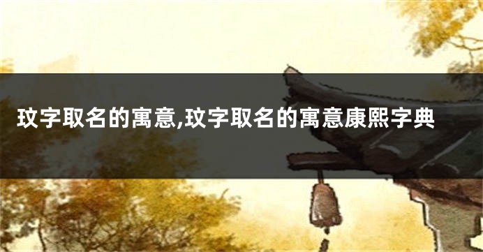 玟字取名的寓意,玟字取名的寓意康熙字典