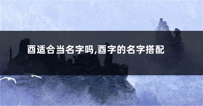 酉适合当名字吗,酉字的名字搭配