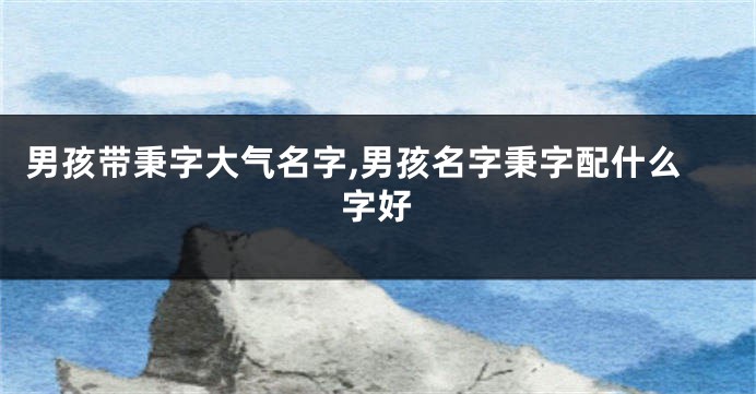 男孩带秉字大气名字,男孩名字秉字配什么字好