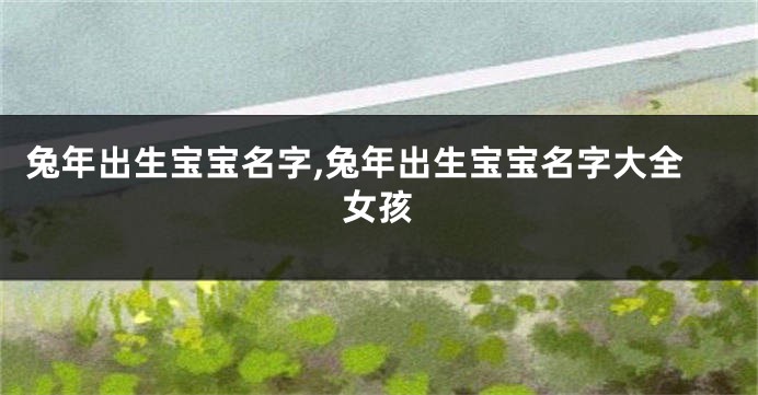 兔年出生宝宝名字,兔年出生宝宝名字大全女孩