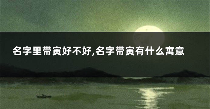 名字里带寅好不好,名字带寅有什么寓意