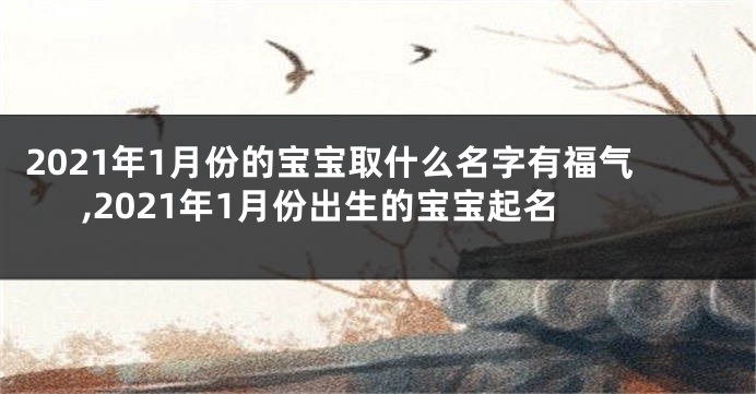 2021年1月份的宝宝取什么名字有福气,2021年1月份出生的宝宝起名