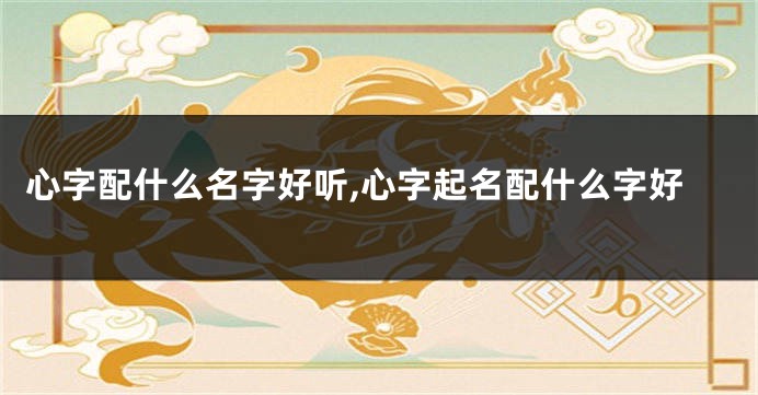 心字配什么名字好听,心字起名配什么字好