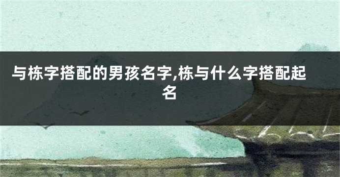 与栋字搭配的男孩名字,栋与什么字搭配起名