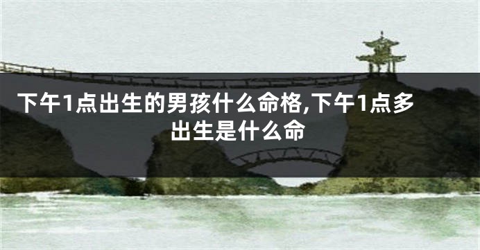 下午1点出生的男孩什么命格,下午1点多出生是什么命