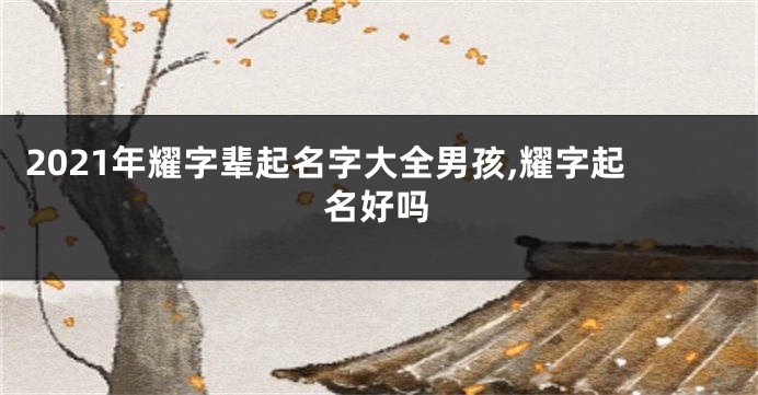 2021年耀字辈起名字大全男孩,耀字起名好吗