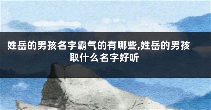 姓岳的男孩名字霸气的有哪些,姓岳的男孩取什么名字好听