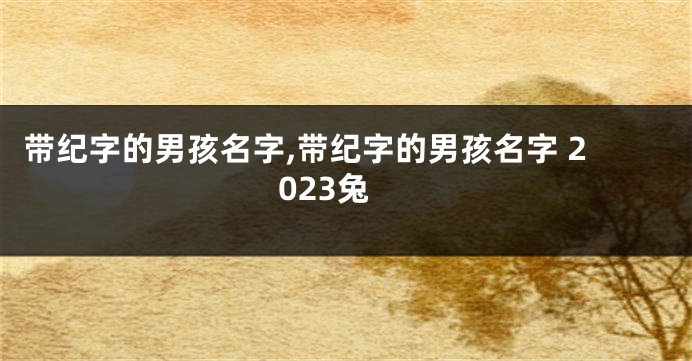 带纪字的男孩名字,带纪字的男孩名字 2023兔