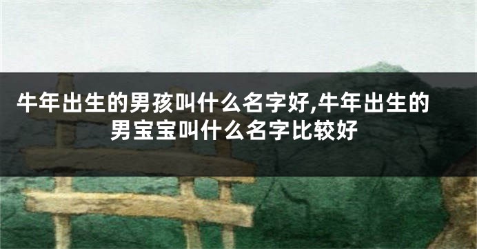 牛年出生的男孩叫什么名字好,牛年出生的男宝宝叫什么名字比较好