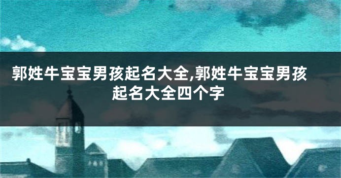 郭姓牛宝宝男孩起名大全,郭姓牛宝宝男孩起名大全四个字