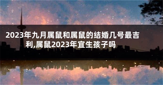 2023年九月属鼠和属鼠的结婚几号最吉利,属鼠2023年宜生孩子吗