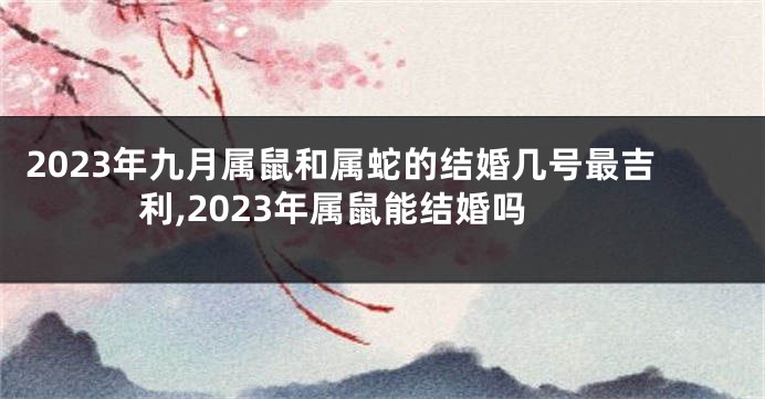 2023年九月属鼠和属蛇的结婚几号最吉利,2023年属鼠能结婚吗