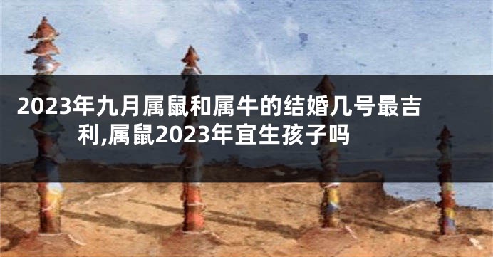 2023年九月属鼠和属牛的结婚几号最吉利,属鼠2023年宜生孩子吗