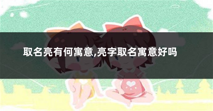取名亮有何寓意,亮字取名寓意好吗