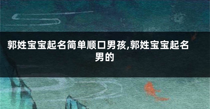 郭姓宝宝起名简单顺口男孩,郭姓宝宝起名男的