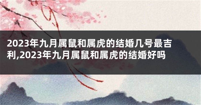 2023年九月属鼠和属虎的结婚几号最吉利,2023年九月属鼠和属虎的结婚好吗