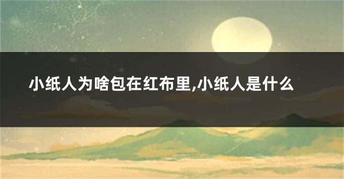 小纸人为啥包在红布里,小纸人是什么