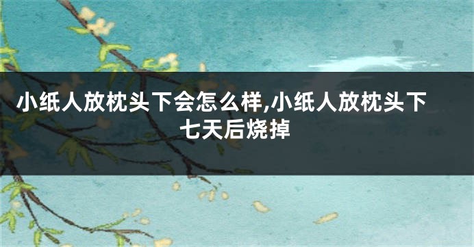 小纸人放枕头下会怎么样,小纸人放枕头下七天后烧掉