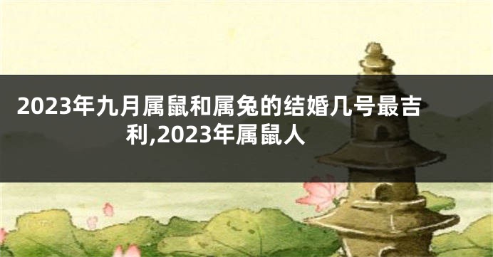 2023年九月属鼠和属兔的结婚几号最吉利,2023年属鼠人