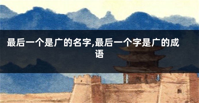 最后一个是广的名字,最后一个字是广的成语