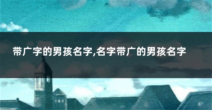 带广字的男孩名字,名字带广的男孩名字