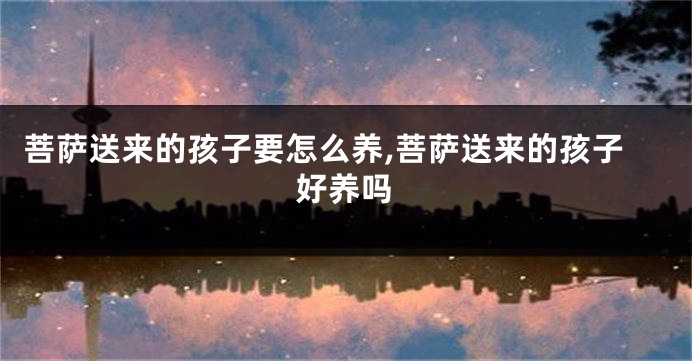 菩萨送来的孩子要怎么养,菩萨送来的孩子好养吗