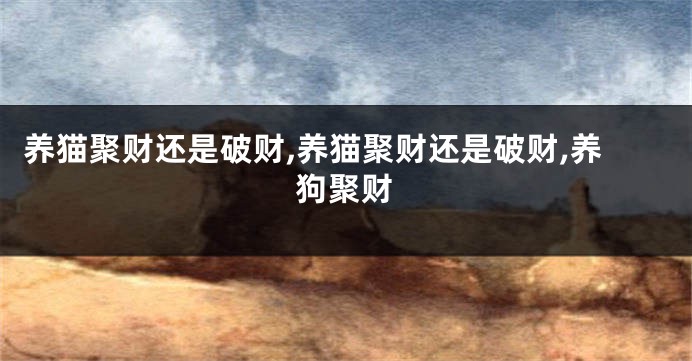 养猫聚财还是破财,养猫聚财还是破财,养狗聚财
