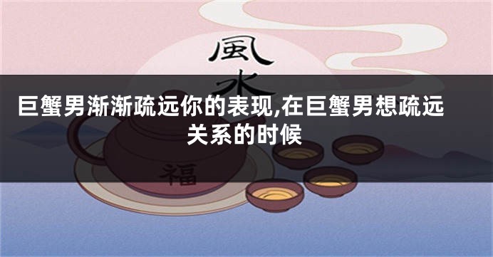 巨蟹男渐渐疏远你的表现,在巨蟹男想疏远关系的时候