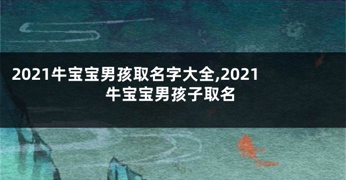 2021牛宝宝男孩取名字大全,2021牛宝宝男孩子取名