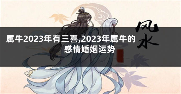 属牛2023年有三喜,2023年属牛的感情婚姻运势