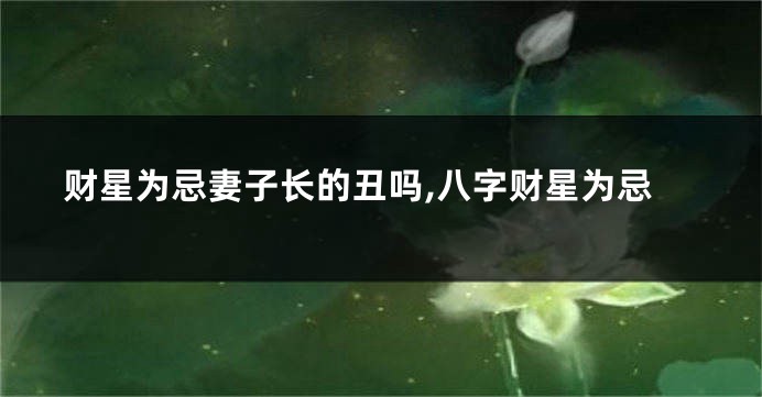 财星为忌妻子长的丑吗,八字财星为忌