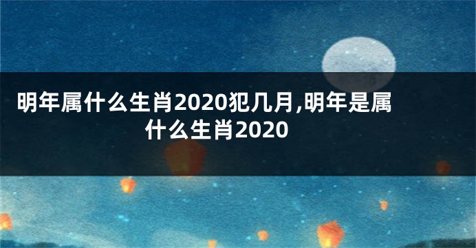 明年属什么生肖2020犯几月,明年是属什么生肖2020