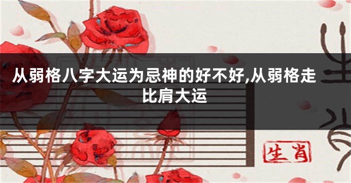 从弱格八字大运为忌神的好不好,从弱格走比肩大运