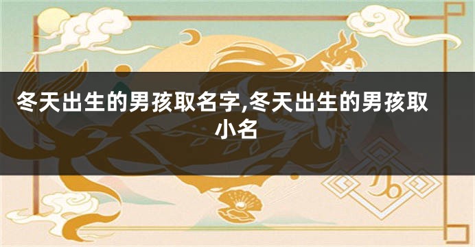 冬天出生的男孩取名字,冬天出生的男孩取小名