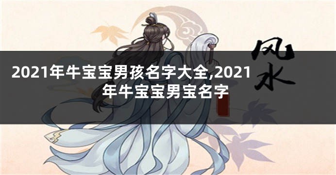 2021年牛宝宝男孩名字大全,2021年牛宝宝男宝名字