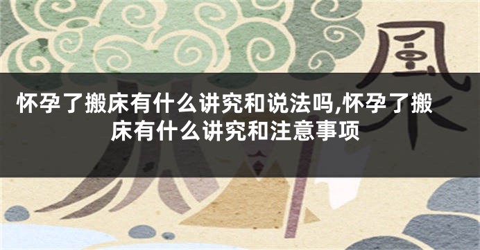 怀孕了搬床有什么讲究和说法吗,怀孕了搬床有什么讲究和注意事项