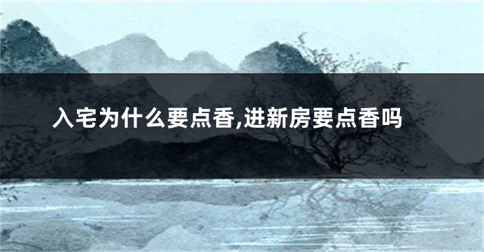 入宅为什么要点香,进新房要点香吗