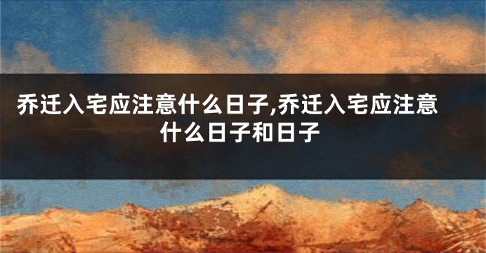 乔迁入宅应注意什么日子,乔迁入宅应注意什么日子和日子