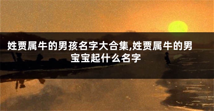 姓贾属牛的男孩名字大合集,姓贾属牛的男宝宝起什么名字