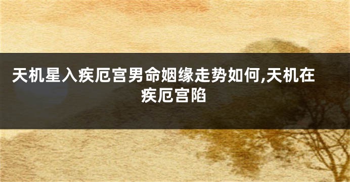 天机星入疾厄宫男命姻缘走势如何,天机在疾厄宫陷