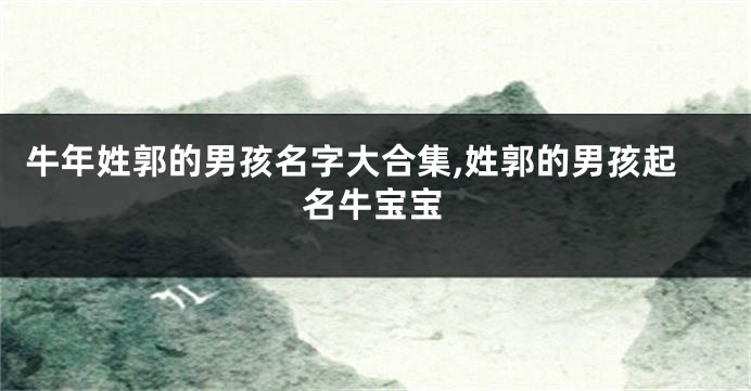 牛年姓郭的男孩名字大合集,姓郭的男孩起名牛宝宝