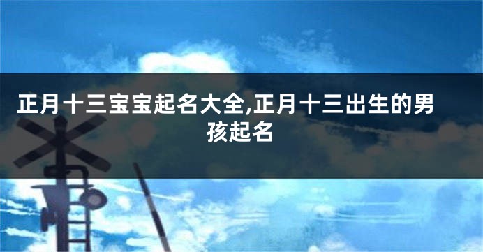 正月十三宝宝起名大全,正月十三出生的男孩起名
