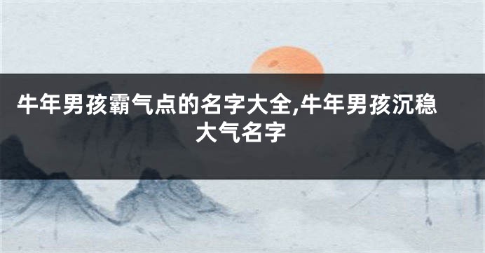 牛年男孩霸气点的名字大全,牛年男孩沉稳大气名字