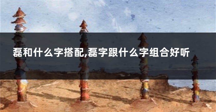 磊和什么字搭配,磊字跟什么字组合好听
